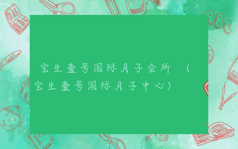 宝生壹号国际月子会所 (宝生壹号国际月子中心)